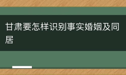 甘肃要怎样识别事实婚姻及同居