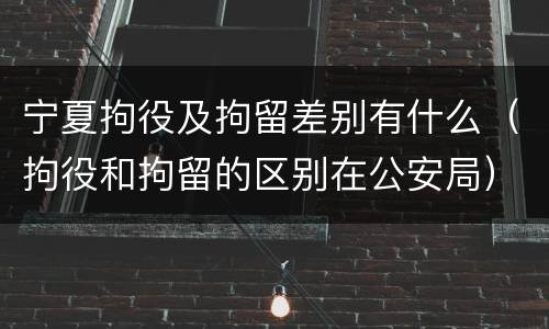 宁夏拘役及拘留差别有什么（拘役和拘留的区别在公安局）