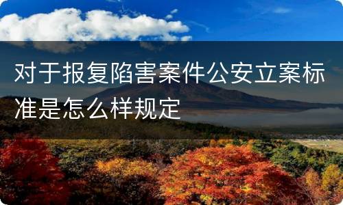 对于报复陷害案件公安立案标准是怎么样规定