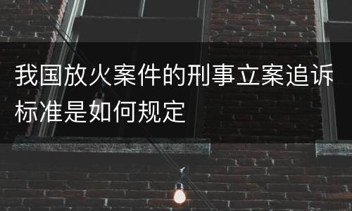 我国放火案件的刑事立案追诉标准是如何规定