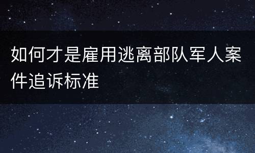 如何才是雇用逃离部队军人案件追诉标准
