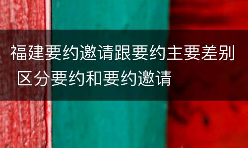 福建要约邀请跟要约主要差别 区分要约和要约邀请