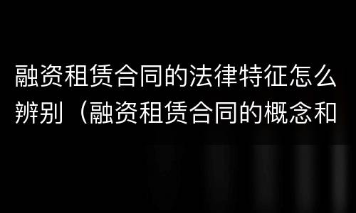 融资租赁合同的法律特征怎么辨别（融资租赁合同的概念和特征）