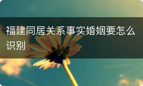 福建同居关系事实婚姻要怎么识别