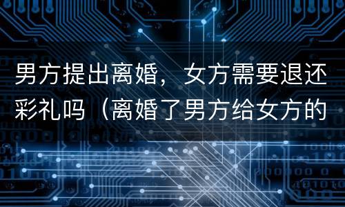 男方提出离婚，女方需要退还彩礼吗（离婚了男方给女方的彩礼需要退还吗）