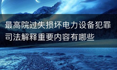 最高院过失损坏电力设备犯罪司法解释重要内容有哪些