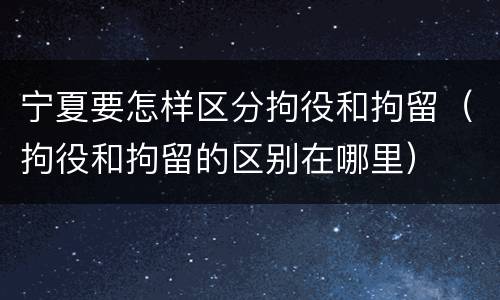 宁夏要怎样区分拘役和拘留（拘役和拘留的区别在哪里）