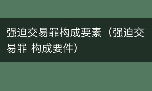 强迫交易罪构成要素（强迫交易罪 构成要件）