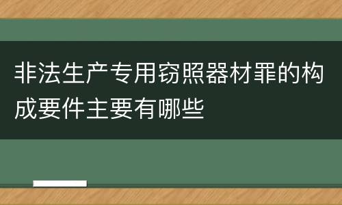 非法生产专用窃照器材罪的构成要件主要有哪些