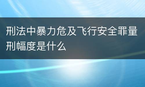 刑法中暴力危及飞行安全罪量刑幅度是什么