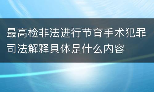 最高检非法进行节育手术犯罪司法解释具体是什么内容