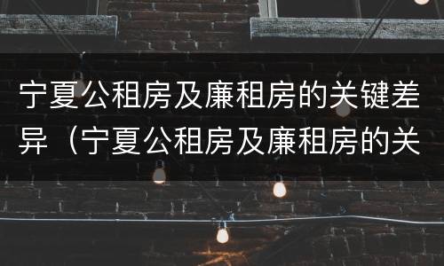 宁夏公租房及廉租房的关键差异（宁夏公租房及廉租房的关键差异是什么）