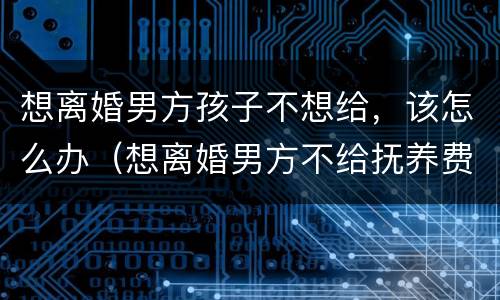 想离婚男方孩子不想给，该怎么办（想离婚男方不给抚养费怎么办）