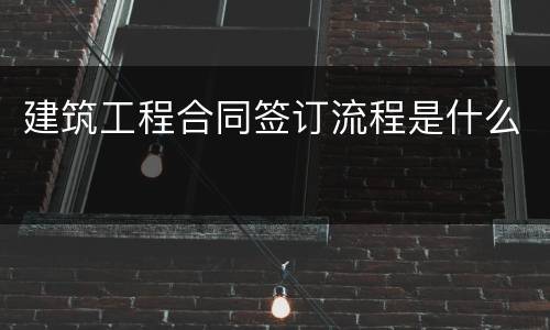建筑工程合同签订流程是什么