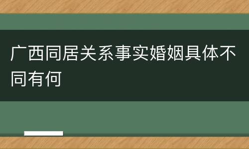 广西同居关系事实婚姻具体不同有何