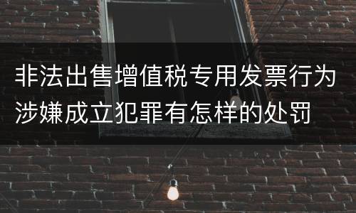非法出售增值税专用发票行为涉嫌成立犯罪有怎样的处罚