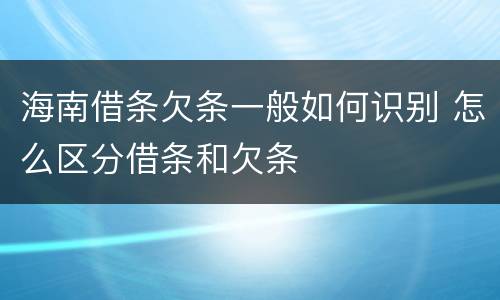 海南借条欠条一般如何识别 怎么区分借条和欠条