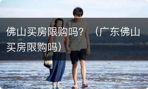 佛山买房限购吗？（广东佛山买房限购吗）