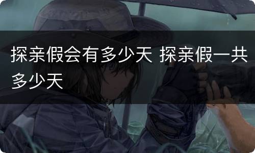 探亲假会有多少天 探亲假一共多少天