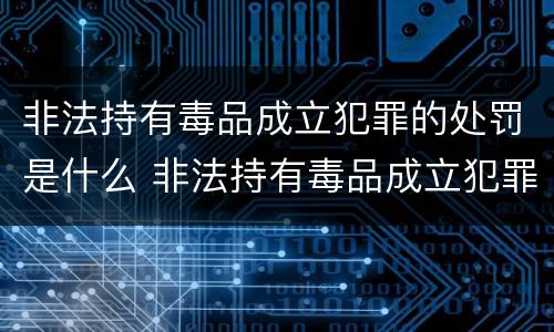 非法持有毒品成立犯罪的处罚是什么 非法持有毒品成立犯罪的处罚是什么行为