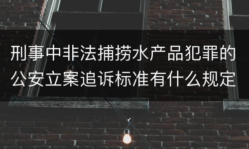 刑事中非法捕捞水产品犯罪的公安立案追诉标准有什么规定