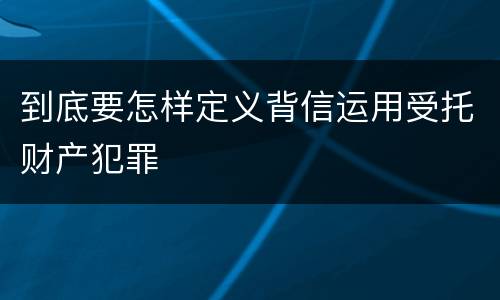 到底要怎样定义背信运用受托财产犯罪