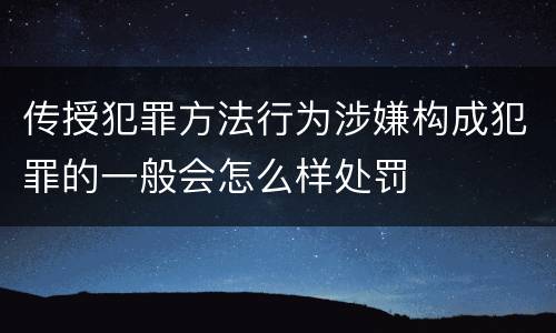 传授犯罪方法行为涉嫌构成犯罪的一般会怎么样处罚