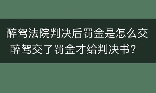 醉驾法院判决后罚金是怎么交 醉驾交了罚金才给判决书?