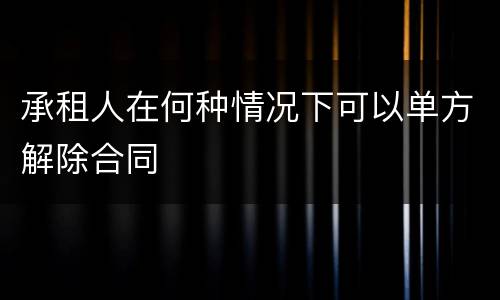 承租人在何种情况下可以单方解除合同