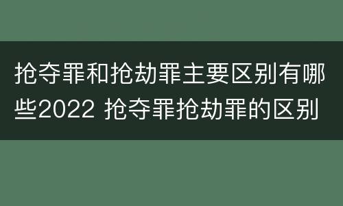 抢夺罪和抢劫罪主要区别有哪些2022 抢夺罪抢劫罪的区别