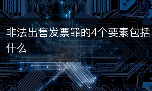 非法出售发票罪的4个要素包括什么