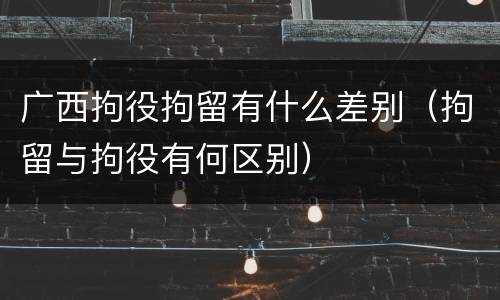 广西拘役拘留有什么差别（拘留与拘役有何区别）