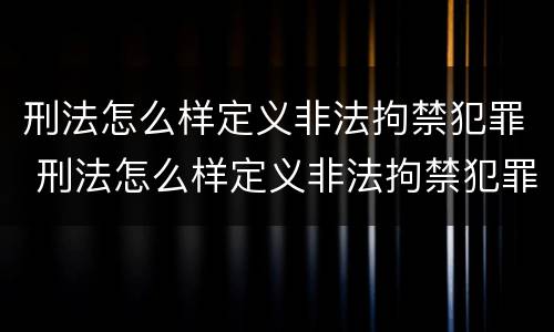 刑法怎么样定义非法拘禁犯罪 刑法怎么样定义非法拘禁犯罪