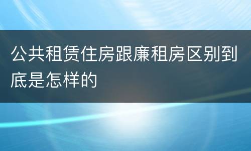 公共租赁住房跟廉租房区别到底是怎样的