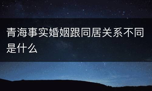 青海事实婚姻跟同居关系不同是什么