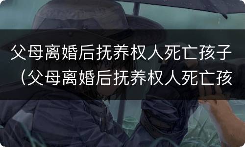 父母离婚后抚养权人死亡孩子（父母离婚后抚养权人死亡孩子归谁）