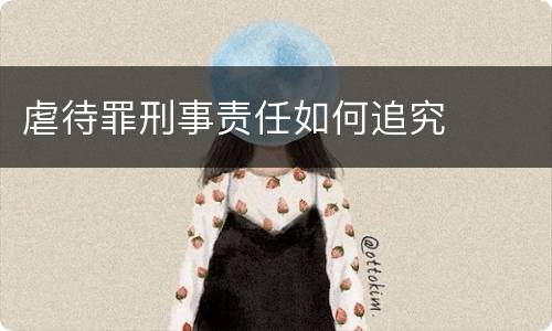 虐待罪刑事责任如何追究