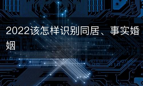 2022该怎样识别同居、事实婚姻