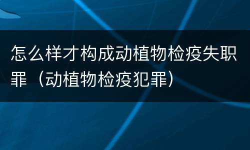 怎么样才构成动植物检疫失职罪（动植物检疫犯罪）