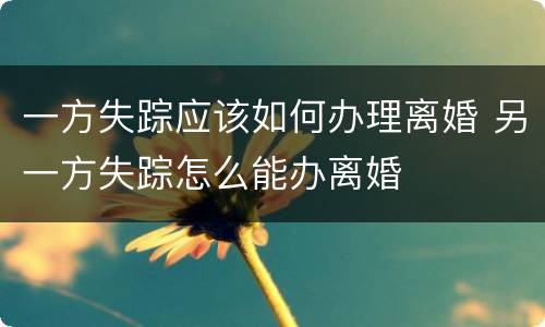 一方失踪应该如何办理离婚 另一方失踪怎么能办离婚