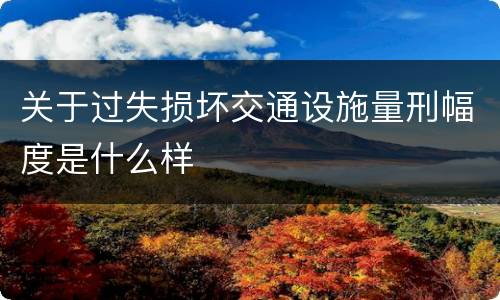 关于过失损坏交通设施量刑幅度是什么样