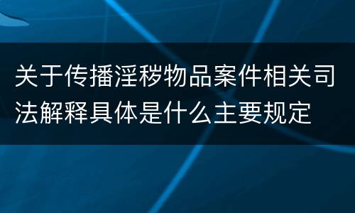 关于传播淫秽物品案件相关司法解释具体是什么主要规定