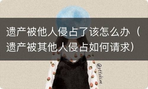 遗产被他人侵占了该怎么办（遗产被其他人侵占如何请求）