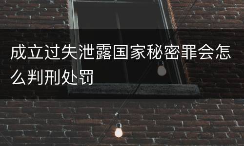 成立过失泄露国家秘密罪会怎么判刑处罚