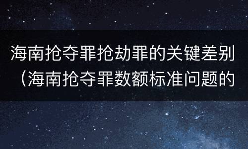 海南抢夺罪抢劫罪的关键差别（海南抢夺罪数额标准问题的规定）