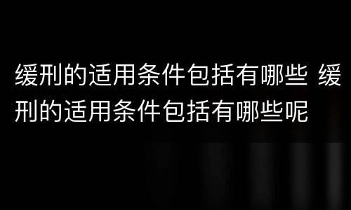 缓刑的适用条件包括有哪些 缓刑的适用条件包括有哪些呢