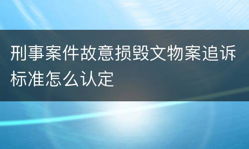 刑事案件故意损毁文物案追诉标准怎么认定