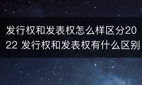 发行权和发表权怎么样区分2022 发行权和发表权有什么区别