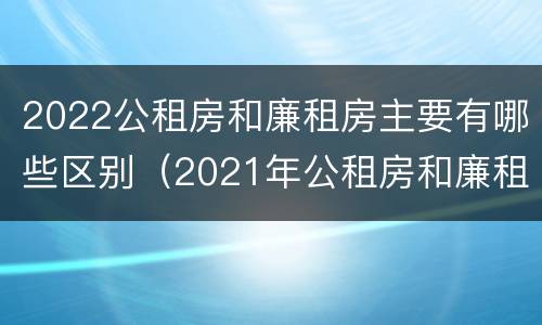 2022公租房和廉租房主要有哪些区别（2021年公租房和廉租房有什么区别）