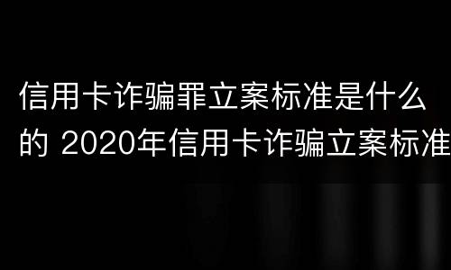 信用卡诈骗罪立案标准是什么的 2020年信用卡诈骗立案标准